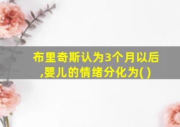 布里奇斯认为3个月以后,婴儿的情绪分化为( )